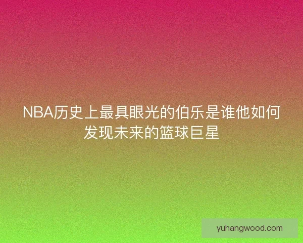 NBA历史上最具眼光的伯乐是谁他如何发现未来的篮球巨星