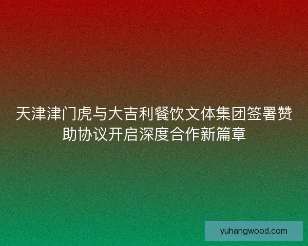 天津津门虎与大吉利餐饮文体集团签署赞助协议开启深度合作新篇章