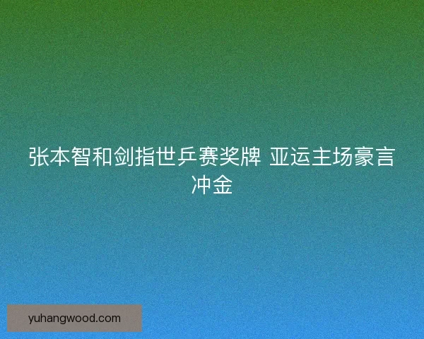 张本智和剑指世乒赛奖牌 亚运主场豪言冲金