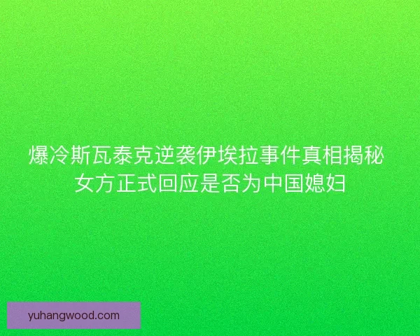 爆冷斯瓦泰克逆袭伊埃拉事件真相揭秘 女方正式回应是否为中国媳妇