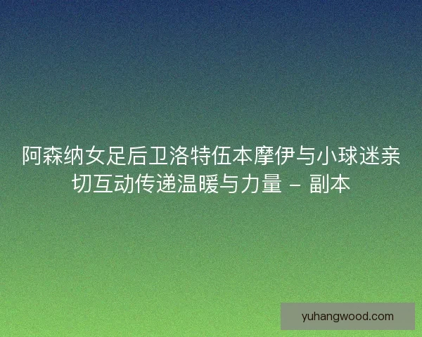 阿森纳女足后卫洛特伍本摩伊与小球迷亲切互动传递温暖与力量 - 副本