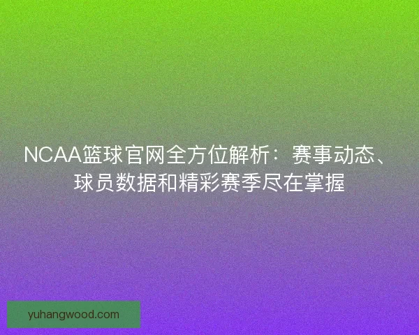 NCAA篮球官网全方位解析：赛事动态、球员数据和精彩赛季尽在掌握