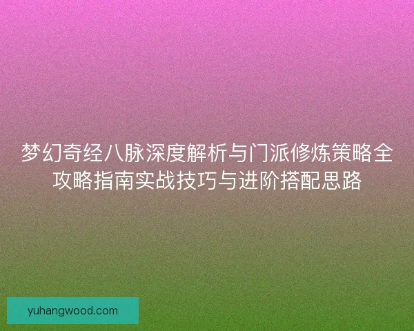 梦幻奇经八脉深度解析与门派修炼策略全攻略指南实战技巧与进阶搭配思路
