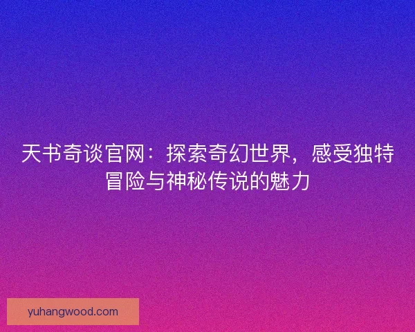 天书奇谈官网：探索奇幻世界，感受独特冒险与神秘传说的魅力