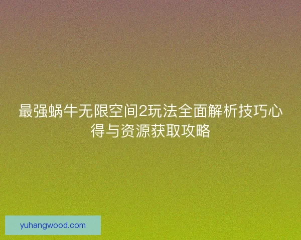 最强蜗牛无限空间2玩法全面解析技巧心得与资源获取攻略