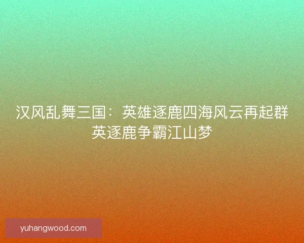 汉风乱舞三国：英雄逐鹿四海风云再起群英逐鹿争霸江山梦