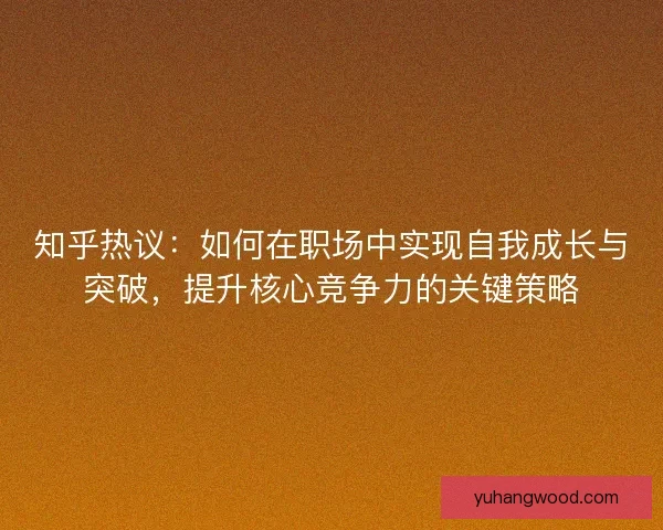 知乎热议：如何在职场中实现自我成长与突破，提升核心竞争力的关键策略