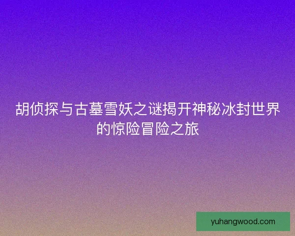 胡侦探与古墓雪妖之谜揭开神秘冰封世界的惊险冒险之旅