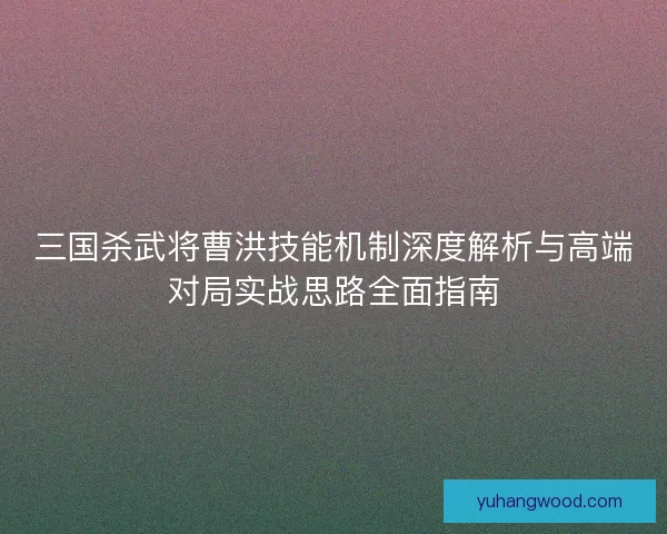 三国杀武将曹洪技能机制深度解析与高端对局实战思路全面指南