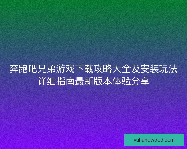 奔跑吧兄弟游戏下载攻略大全及安装玩法详细指南最新版本体验分享