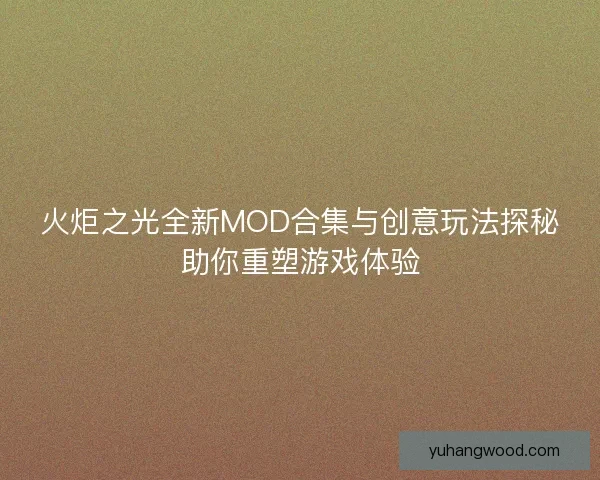火炬之光全新MOD合集与创意玩法探秘助你重塑游戏体验