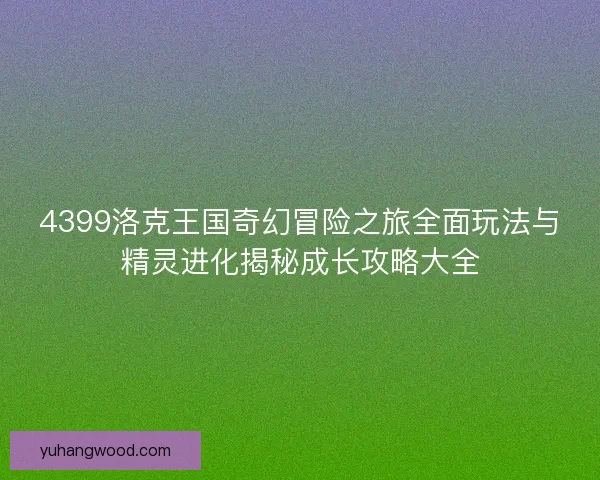 4399洛克王国奇幻冒险之旅全面玩法与精灵进化揭秘成长攻略大全