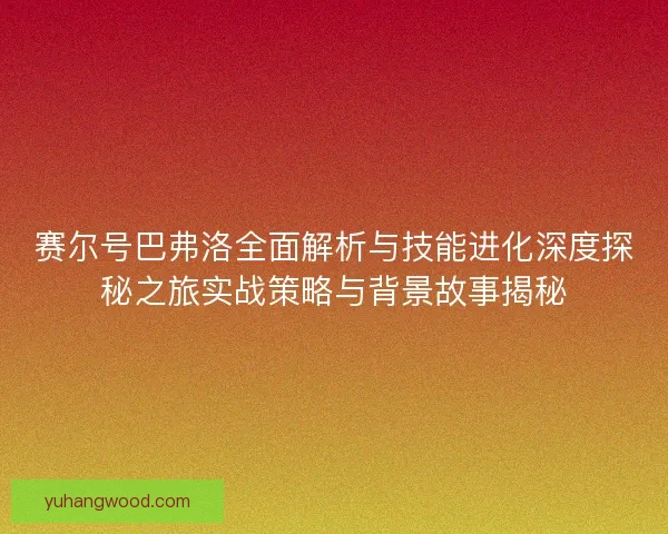 赛尔号巴弗洛全面解析与技能进化深度探秘之旅实战策略与背景故事揭秘