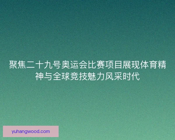 聚焦二十九号奥运会比赛项目展现体育精神与全球竞技魅力风采时代