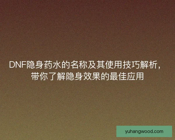 DNF隐身药水的名称及其使用技巧解析，带你了解隐身效果的最佳应用