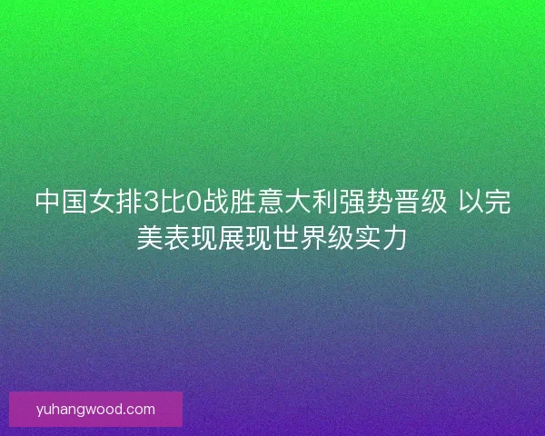 中国女排3比0战胜意大利强势晋级 以完美表现展现世界级实力