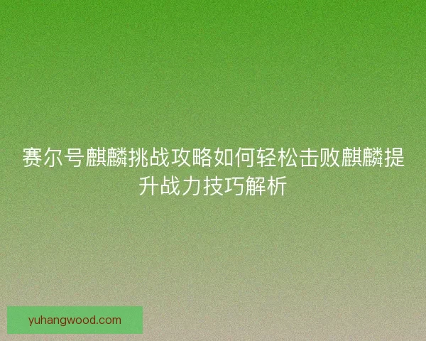 赛尔号麒麟挑战攻略如何轻松击败麒麟提升战力技巧解析