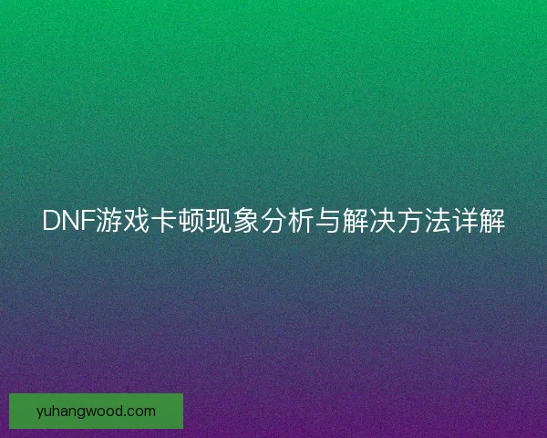 DNF游戏卡顿现象分析与解决方法详解