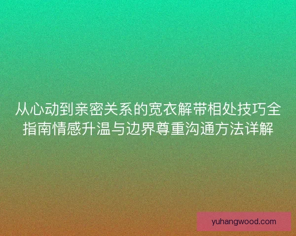 从心动到亲密关系的宽衣解带相处技巧全指南情感升温与边界尊重沟通方法详解