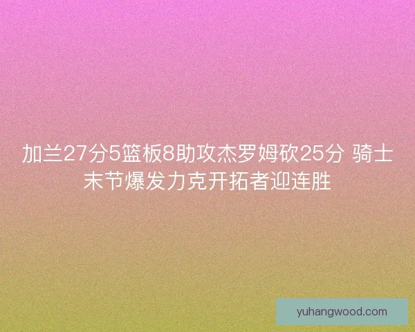 加兰27分5篮板8助攻杰罗姆砍25分 骑士末节爆发力克开拓者迎连胜