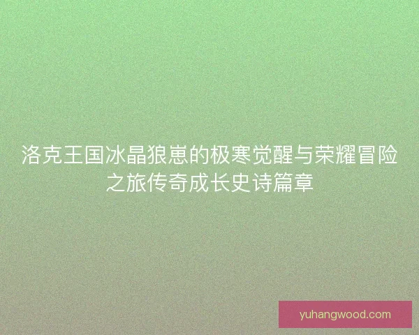 洛克王国冰晶狼崽的极寒觉醒与荣耀冒险之旅传奇成长史诗篇章