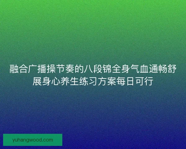 融合广播操节奏的八段锦全身气血通畅舒展身心养生练习方案每日可行