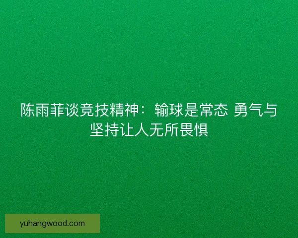 陈雨菲谈竞技精神：输球是常态 勇气与坚持让人无所畏惧