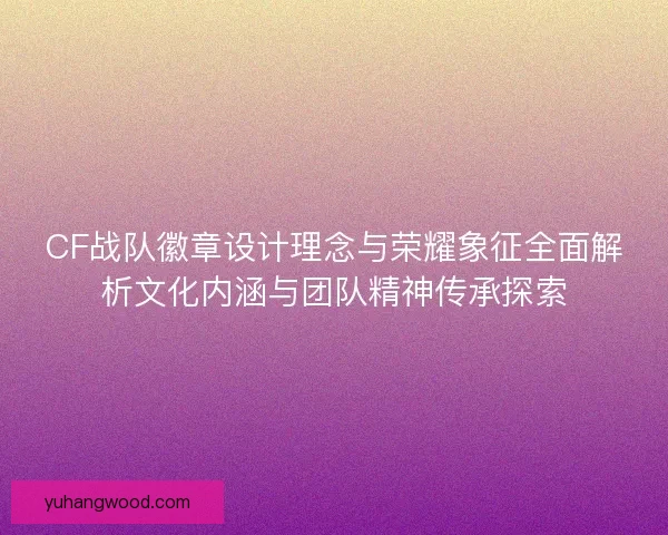 CF战队徽章设计理念与荣耀象征全面解析文化内涵与团队精神传承探索