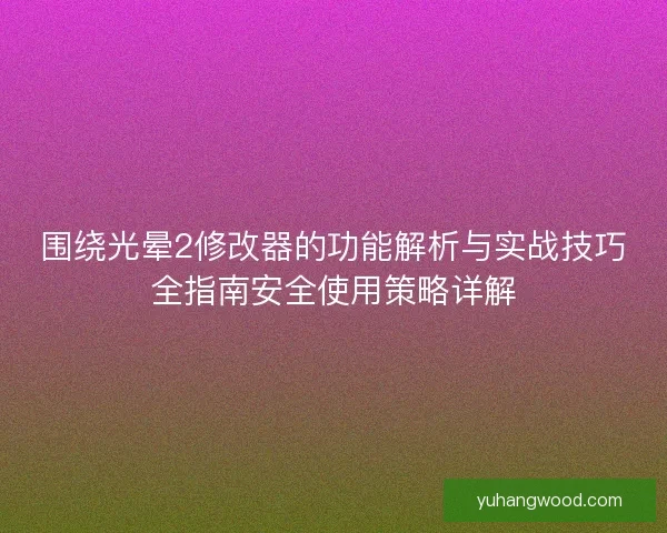 围绕光晕2修改器的功能解析与实战技巧全指南安全使用策略详解