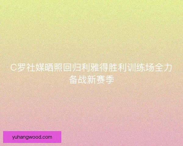 C罗社媒晒照回归利雅得胜利训练场全力备战新赛季
