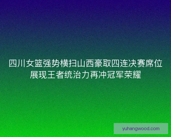 四川女篮强势横扫山西豪取四连决赛席位展现王者统治力再冲冠军荣耀