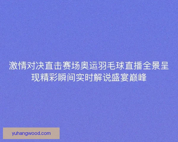 激情对决直击赛场奥运羽毛球直播全景呈现精彩瞬间实时解说盛宴巅峰
