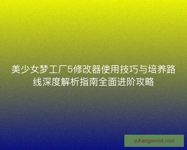 美少女梦工厂5修改器使用技巧与培养路线深度解析指南全面进阶攻略