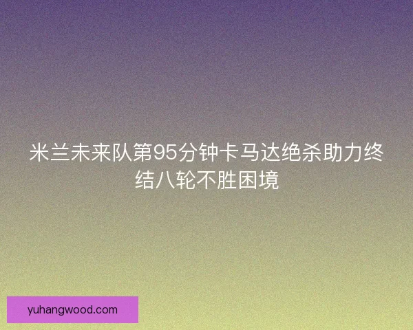 米兰未来队第95分钟卡马达绝杀助力终结八轮不胜困境
