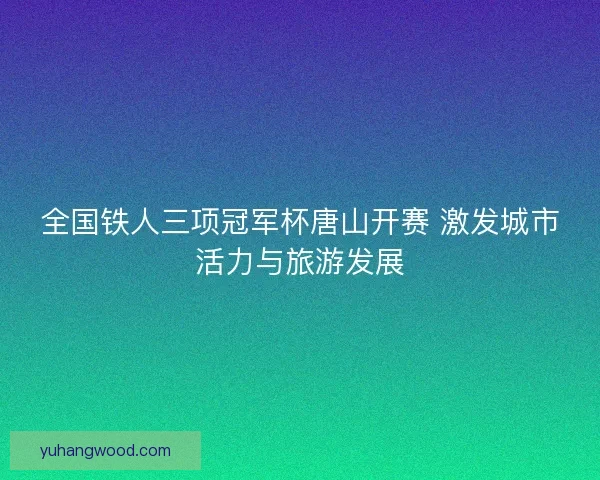 全国铁人三项冠军杯唐山开赛 激发城市活力与旅游发展