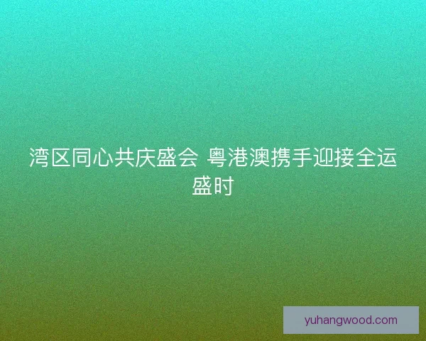 湾区同心共庆盛会 粤港澳携手迎接全运盛时