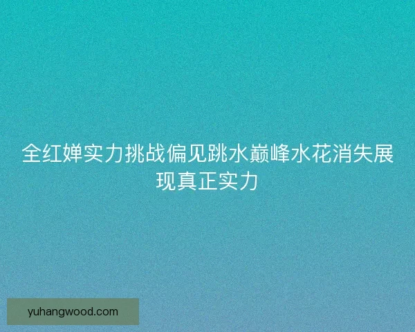 全红婵实力挑战偏见跳水巅峰水花消失展现真正实力