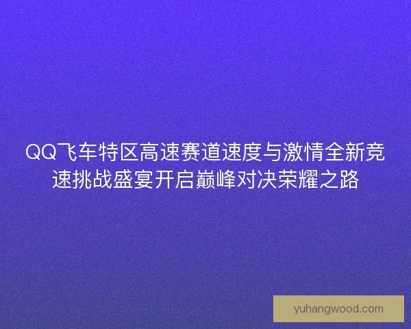 QQ飞车特区高速赛道速度与激情全新竞速挑战盛宴开启巅峰对决荣耀之路