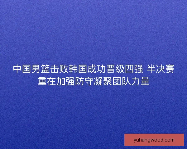 中国男篮击败韩国成功晋级四强 半决赛重在加强防守凝聚团队力量