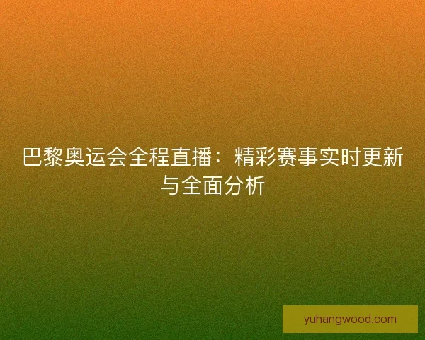 巴黎奥运会全程直播：精彩赛事实时更新与全面分析