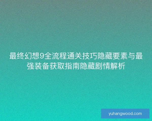最终幻想9全流程通关技巧隐藏要素与最强装备获取指南隐藏剧情解析