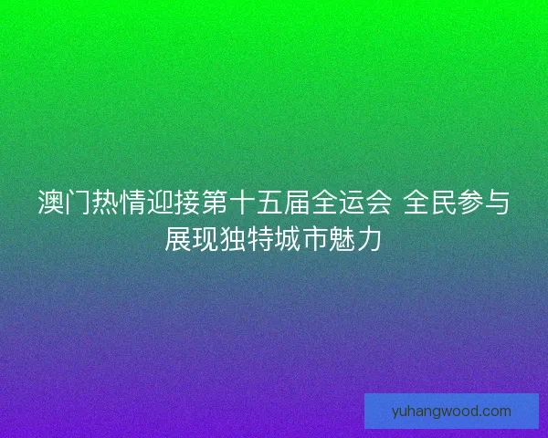 澳门热情迎接第十五届全运会 全民参与展现独特城市魅力