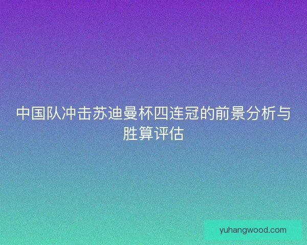 中国队冲击苏迪曼杯四连冠的前景分析与胜算评估