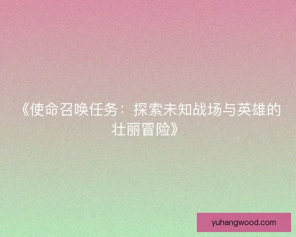 《使命召唤任务：探索未知战场与英雄的壮丽冒险》