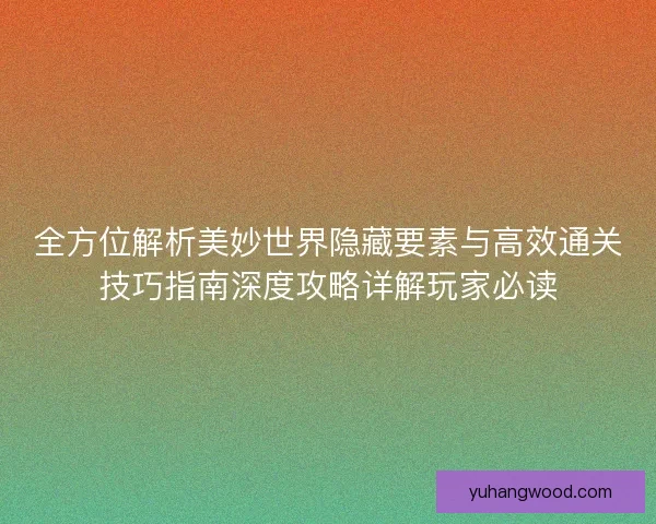 全方位解析美妙世界隐藏要素与高效通关技巧指南深度攻略详解玩家必读