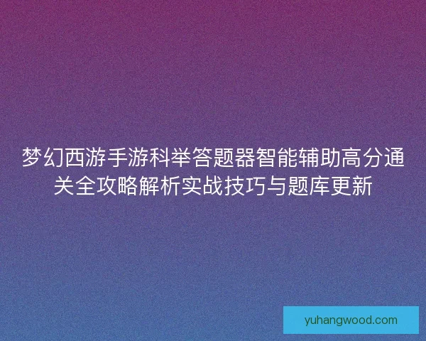 梦幻西游手游科举答题器智能辅助高分通关全攻略解析实战技巧与题库更新