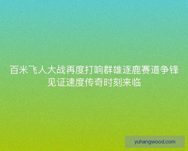 百米飞人大战再度打响群雄逐鹿赛道争锋见证速度传奇时刻来临